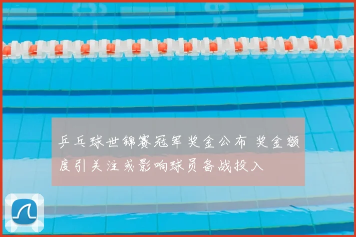 乒乓球世锦赛冠军奖金公布 奖金额度引关注或影响球员备战投入