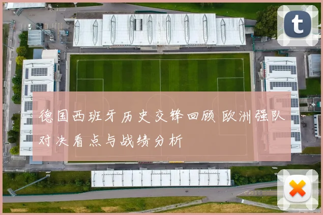 德国西班牙历史交锋回顾 欧洲强队对决看点与战绩分析