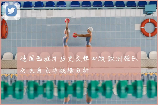 德国西班牙历史交锋回顾 欧洲强队对决看点与战绩分析