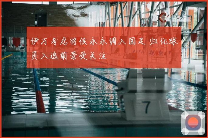 伊万考虑将侯永永调入国足 归化球员入选前景受关注