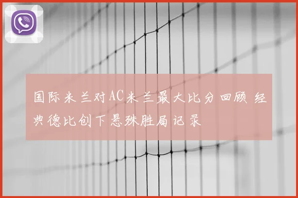 国际米兰对AC米兰最大比分回顾 经典德比创下悬殊胜局记录