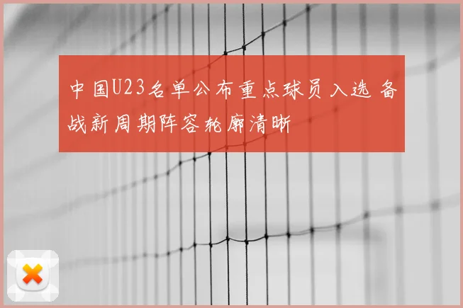中国U23名单公布重点球员入选 备战新周期阵容轮廓清晰