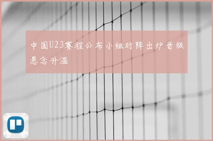 中国U23赛程公布小组对阵出炉晋级悬念升温